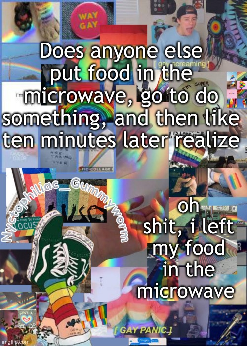 Or is it just me- | Does anyone else put food in the microwave, go to do something, and then like ten minutes later realize; oh shit, i left my food in the microwave | image tagged in i've out gayed myself with this temp | made w/ Imgflip meme maker