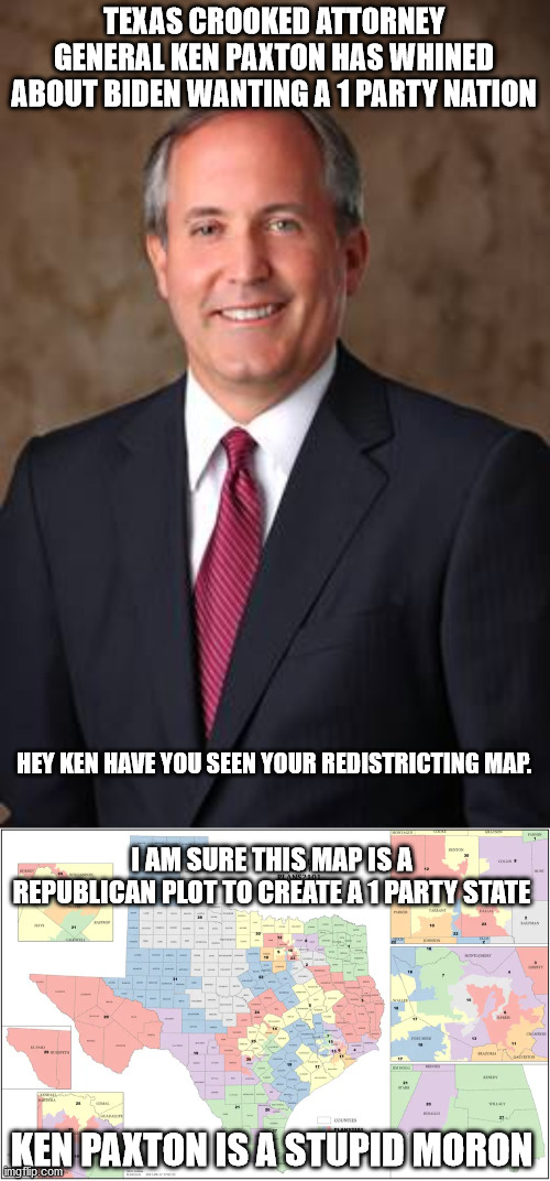 Texas Lawmakers and Ken Paxton true dictators but blames Biden | TEXAS CROOKED ATTORNEY GENERAL KEN PAXTON HAS WHINED ABOUT BIDEN WANTING A 1 PARTY NATION; HEY KEN HAVE YOU SEEN YOUR REDISTRICTING MAP. I AM SURE THIS MAP IS A REPUBLICAN PLOT TO CREATE A 1 PARTY STATE; KEN PAXTON IS A STUPID MORON | image tagged in joe biden,texas,one party,republicans,clowns | made w/ Imgflip meme maker