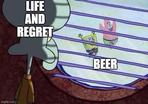 When you get to drunk | LIFE AND REGRET; BEER | image tagged in squidward window,drunk | made w/ Imgflip meme maker