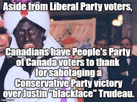 Conservative Canadians have People's Party of Canada voters to thank for sabotaging the PC Party and boosting Justin Trudeau. |  Aside from Liberal Party voters, Canadians have People's Party 
of Canada voters to thank 
for sabotaging a Conservative Party victory over Justin "blackface" Trudeau. | image tagged in memes,justin trudeau,blackface,political memes,canadian politics,people's party of canada | made w/ Imgflip meme maker