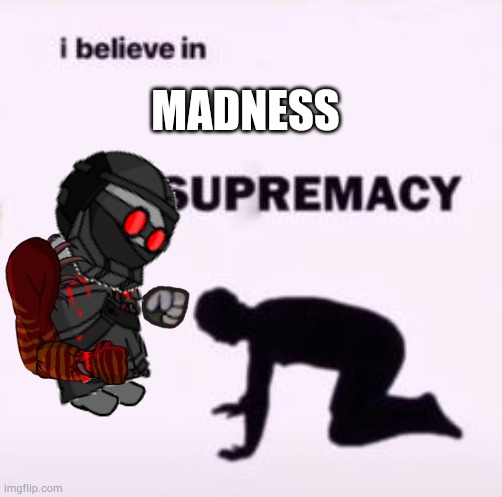 I believe in supremacy | MADNESS | image tagged in i believe in supremacy | made w/ Imgflip meme maker