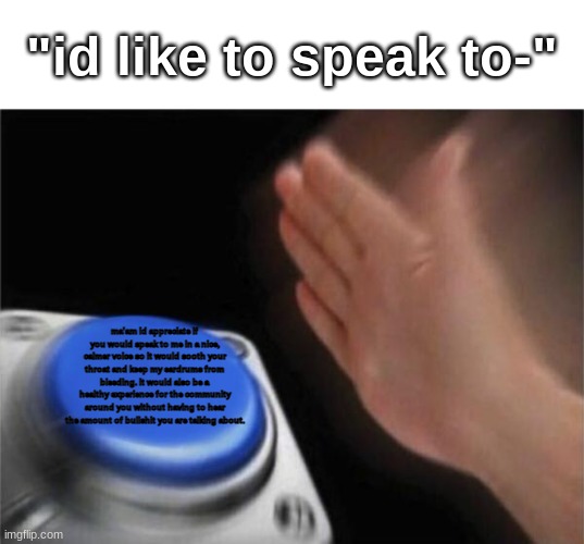 Blank Nut Button Meme | "id like to speak to-"; ma'am id appreciate if you would speak to me in a nice, calmer voice so it would sooth your throat and keep my eardrums from bleeding. it would also be a healthy experience for the community around you without having to hear the amount of bullshit you are talking about. | image tagged in memes,blank nut button | made w/ Imgflip meme maker