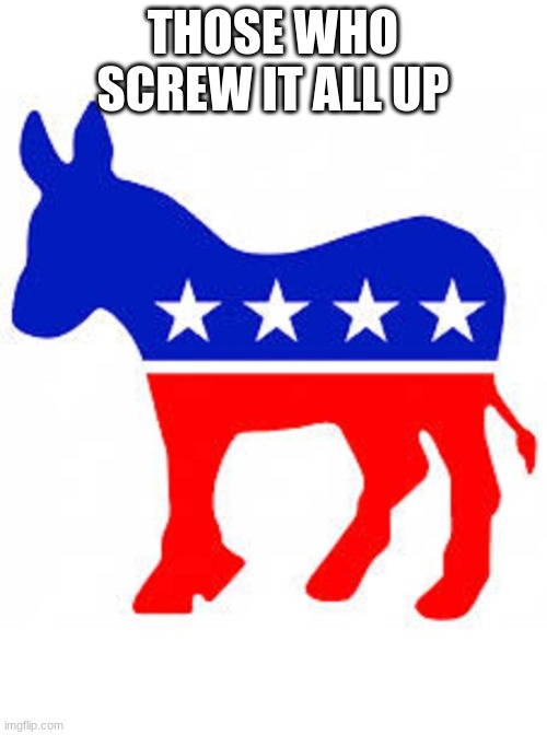 Democrat donkey | THOSE WHO SCREW IT ALL UP | image tagged in democrat donkey | made w/ Imgflip meme maker