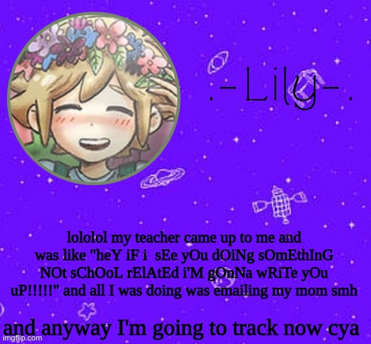 also can I have mod | lololol my teacher came up to me and was like "heY iF i  sEe yOu dOiNg sOmEthInG NOt sChOoL rElAtEd i'M gOnNa wRiTe yOu uP!!!!!" and all I was doing was emailing my mom smh; and anyway I'm going to track now cya | image tagged in lily's basil temp thanks suga | made w/ Imgflip meme maker