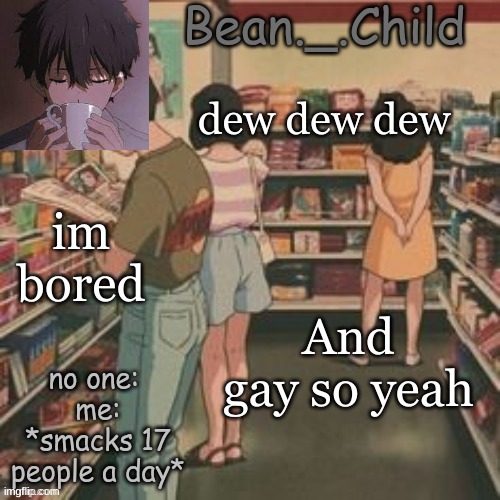 beans AHH | dew dew dew; im bored; And gay so yeah | image tagged in beans ahh | made w/ Imgflip meme maker