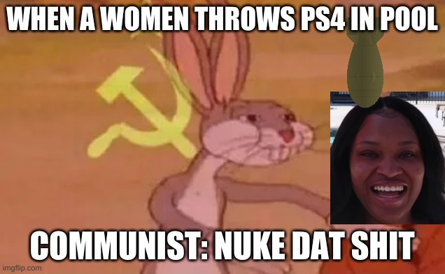 Bugs bunny communist | WHEN A WOMEN THROWS PS4 IN POOL; COMMUNIST: NUKE DAT SHIT | image tagged in bugs bunny communist | made w/ Imgflip meme maker