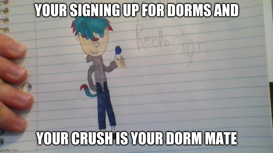 Repost of a RP I did a while ago | YOUR SIGNING UP FOR DORMS AND; YOUR CRUSH IS YOUR DORM MATE | image tagged in romance,roleplaying | made w/ Imgflip meme maker