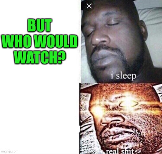 i sleep real shit | BUT WHO WOULD WATCH? | image tagged in i sleep real shit | made w/ Imgflip meme maker