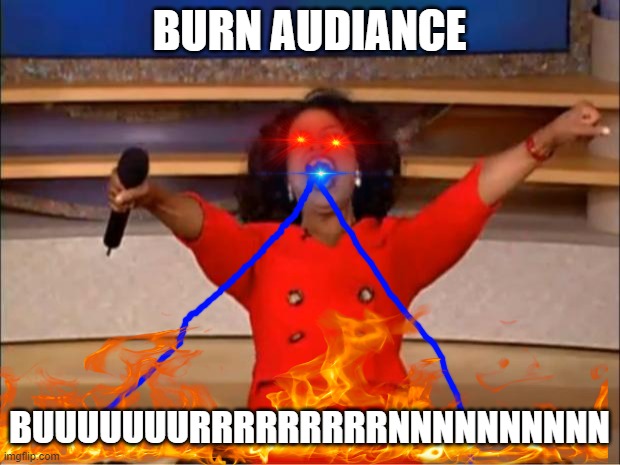 This is the funniest s**t Ever | BURN AUDIANCE; BUUUUUUURRRRRRRRRNNNNNNNNNN | image tagged in memes,oprah you get a,funny memes,flames | made w/ Imgflip meme maker