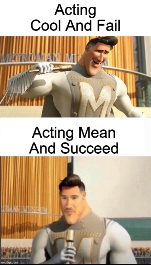 Markiplier MetroMan Reaction Meme | Acting Cool And Fail; Acting Mean And Succeed | image tagged in markiplier metroman reaction meme | made w/ Imgflip meme maker