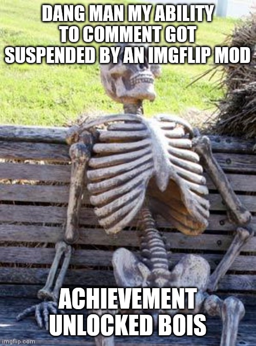 Achievement unlocked: imgflip mod punishment | DANG MAN MY ABILITY TO COMMENT GOT SUSPENDED BY AN IMGFLIP MOD; ACHIEVEMENT UNLOCKED BOIS | image tagged in memes,waiting skeleton | made w/ Imgflip meme maker