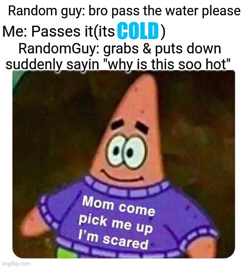 Iamscared | Random guy: bro pass the water please; COLD; Me: Passes it(its            ); RandomGuy: grabs & puts down suddenly sayin "why is this soo hot" | image tagged in patrick mom come pick me up i'm scared,scary,meme,funny | made w/ Imgflip meme maker