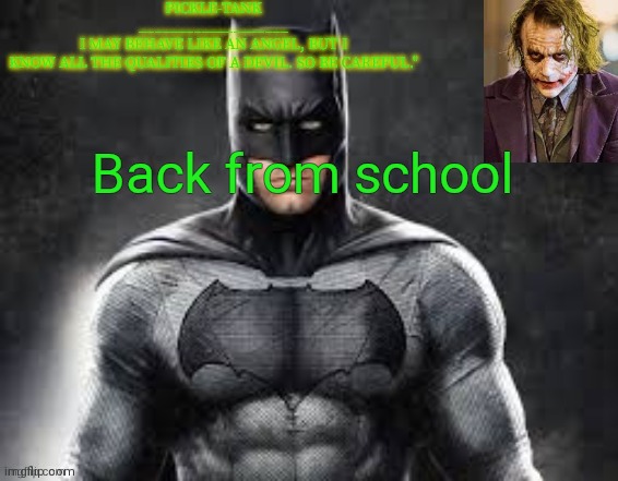 Anything happen while I was gone? | Back from school | image tagged in pickle-tank but he's the dark knight | made w/ Imgflip meme maker