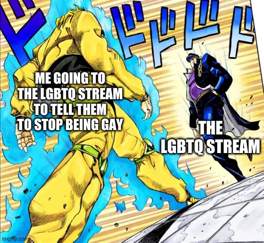 lmfao | ME GOING TO THE LGBTQ STREAM TO TELL THEM TO STOP BEING GAY; THE LGBTQ STREAM | image tagged in jojo's walk | made w/ Imgflip meme maker