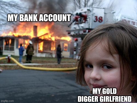 Disaster Girl | MY BANK ACCOUNT; MY GOLD DIGGER GIRLFRIEND | image tagged in memes,disaster girl | made w/ Imgflip meme maker