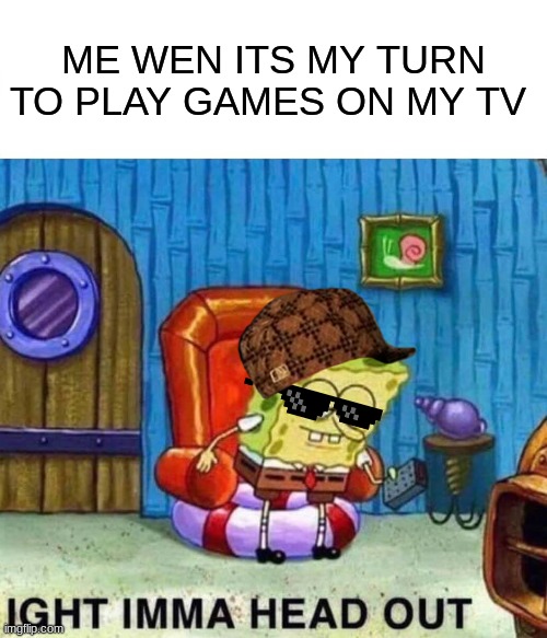 minecraft time | ME WEN ITS MY TURN TO PLAY GAMES ON MY TV | image tagged in memes,spongebob ight imma head out | made w/ Imgflip meme maker