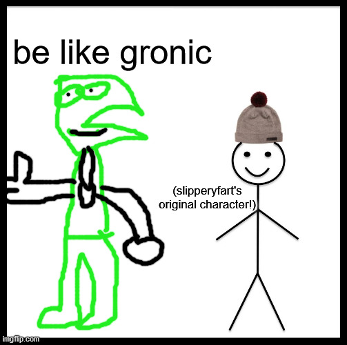 my very original oc | be like gronic; (slipperyfart's original character!) | image tagged in memes,be like bill | made w/ Imgflip meme maker