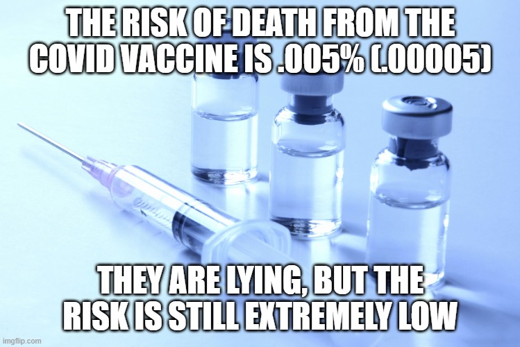 Get the facts then make up your own mind. | THE RISK OF DEATH FROM THE COVID VACCINE IS .005% (.00005); THEY ARE LYING, BUT THE RISK IS STILL EXTREMELY LOW | image tagged in vaccine,antivax,kung flu,joe biden,government corruption,politics | made w/ Imgflip meme maker
