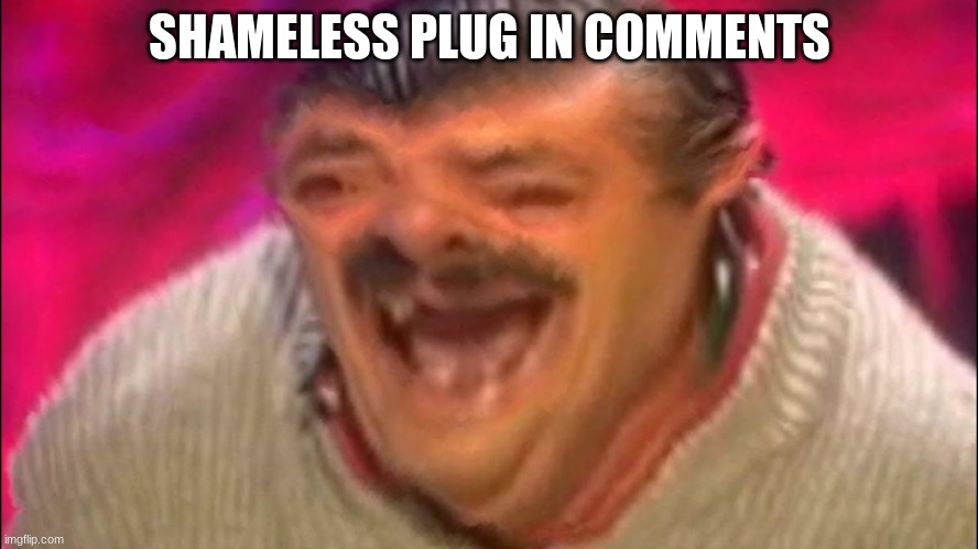 https://imgflip.com/i/5nrthl and in Title | SHAMELESS PLUG IN COMMENTS | image tagged in laugh | made w/ Imgflip meme maker