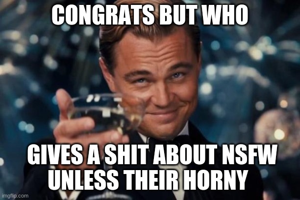 Leonardo Dicaprio Cheers | CONGRATS BUT WHO; GIVES A SHIT ABOUT NSFW
UNLESS THEIR HORNY | image tagged in memes,leonardo dicaprio cheers | made w/ Imgflip meme maker