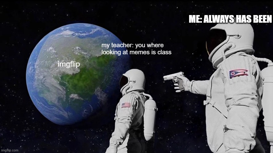 Always Has Been | ME: ALWAYS HAS BEEN; my teacher: you where looking at memes is class; imgflip | image tagged in memes,always has been | made w/ Imgflip meme maker