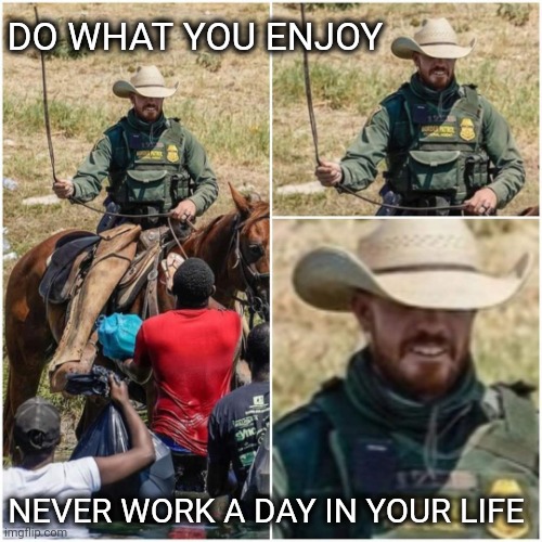 Happy Border Patrol | DO WHAT YOU ENJOY; NEVER WORK A DAY IN YOUR LIFE | image tagged in modern cowboy | made w/ Imgflip meme maker