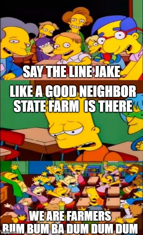 say the line bart! simpsons | SAY THE LINE JAKE; LIKE A GOOD NEIGHBOR STATE FARM  IS THERE; WE ARE FARMERS BUM BUM BA DUM DUM DUM | image tagged in say the line bart simpsons | made w/ Imgflip meme maker