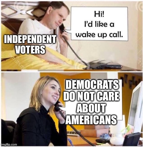 Independent voters are waking up | INDEPENDENT VOTERS; DEMOCRATS
DO NOT CARE 
ABOUT 
AMERICANS | image tagged in wake up call - 2 panel,dems do not care about americans,independents | made w/ Imgflip meme maker