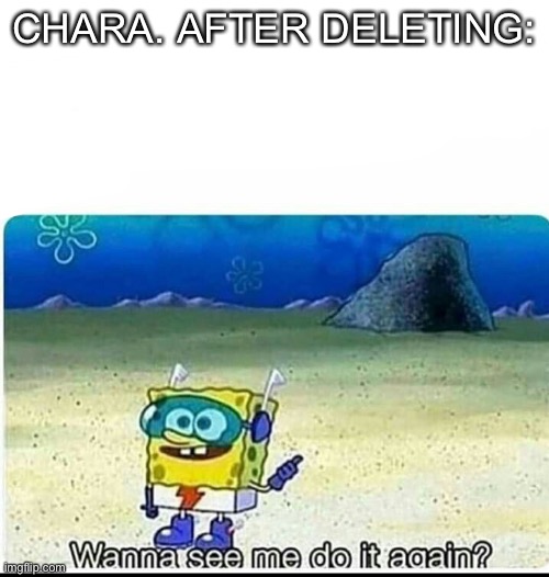 Back from school what did i miss | CHARA. AFTER DELETING: | image tagged in spongebob wanna see me do it again | made w/ Imgflip meme maker