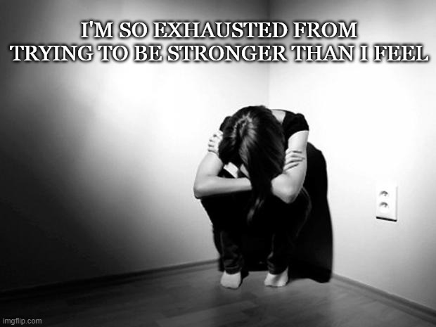 DEPRESSION SADNESS HURT PAIN ANXIETY | I'M SO EXHAUSTED FROM TRYING TO BE STRONGER THAN I FEEL | image tagged in depression sadness hurt pain anxiety | made w/ Imgflip meme maker