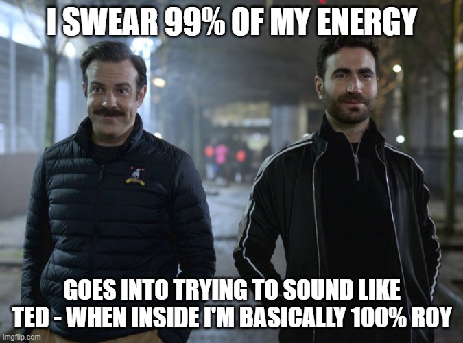 Ted Lasso - Ted Vs Roy | I SWEAR 99% OF MY ENERGY; GOES INTO TRYING TO SOUND LIKE TED - WHEN INSIDE I'M BASICALLY 100% ROY | image tagged in memes,funny | made w/ Imgflip meme maker