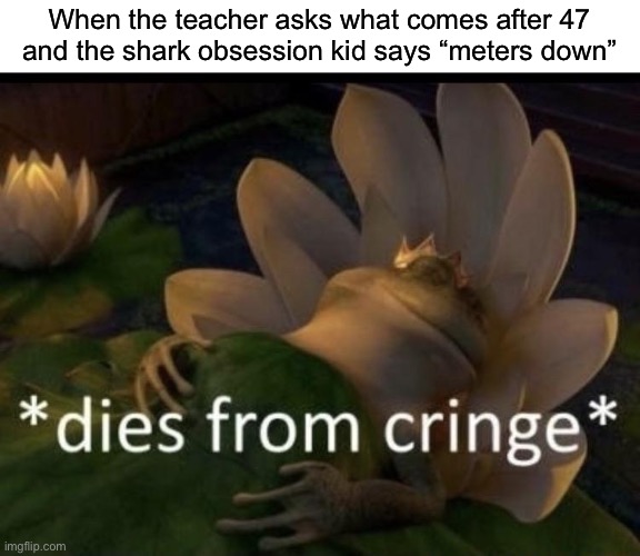 AK 47 meters down! | When the teacher asks what comes after 47 and the shark obsession kid says “meters down” | image tagged in dies from cringe | made w/ Imgflip meme maker