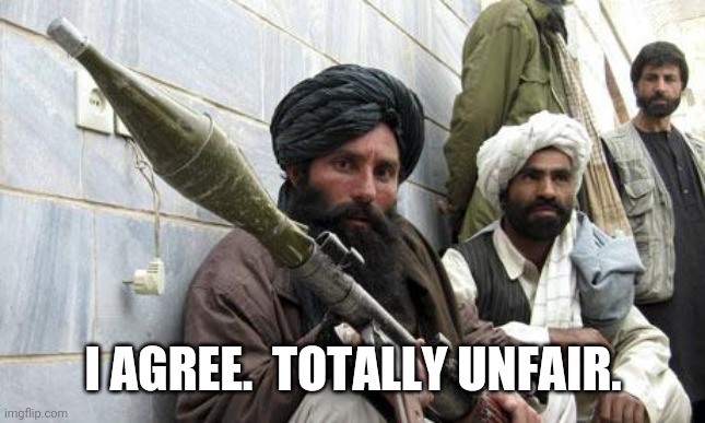 Taliban Soldiers | I AGREE.  TOTALLY UNFAIR. | image tagged in taliban soldiers | made w/ Imgflip meme maker