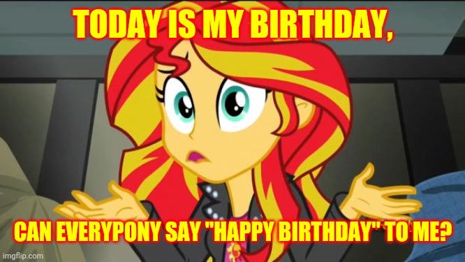 Happy Sunset Shimmer Day! | TODAY IS MY BIRTHDAY, CAN EVERYPONY SAY "HAPPY BIRTHDAY" TO ME? | image tagged in sunset shimmer,memes,happy birthday | made w/ Imgflip meme maker