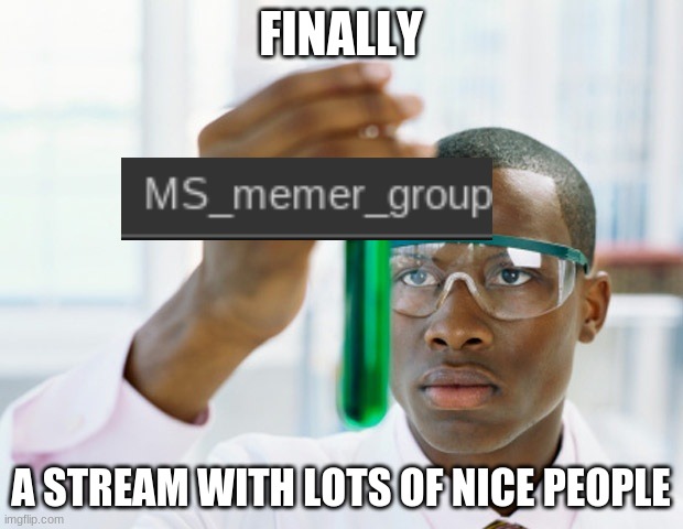Hello, MSMG | FINALLY; A STREAM WITH LOTS OF NICE PEOPLE | image tagged in funny memes,memes,funny,lol,imgflip,thisimagehasalotoftags | made w/ Imgflip meme maker