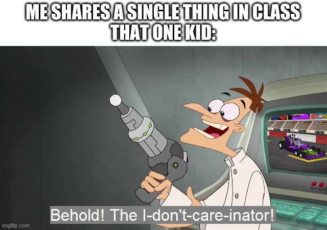 relatable? | ME SHARES A SINGLE THING IN CLASS
THAT ONE KID: | image tagged in the i don't care inator,school,relatable memes | made w/ Imgflip meme maker