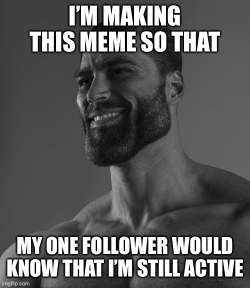 To my one follower | I’M MAKING THIS MEME SO THAT; MY ONE FOLLOWER WOULD KNOW THAT I’M STILL ACTIVE | image tagged in giga chad,chad,meme,memes,chad meme,giga chad meme | made w/ Imgflip meme maker