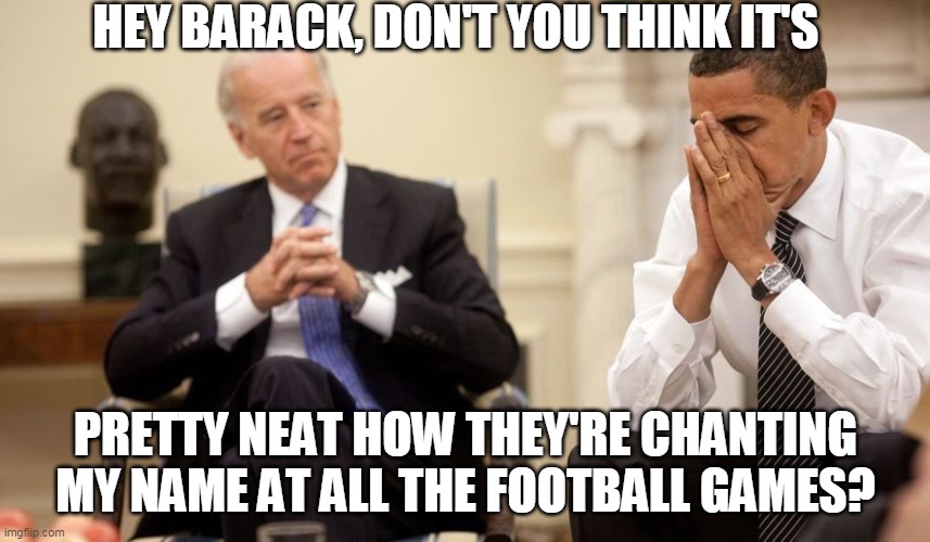 Mr Potato-Head-In-Chief probably believes this. | HEY BARACK, DON'T YOU THINK IT'S; PRETTY NEAT HOW THEY'RE CHANTING MY NAME AT ALL THE FOOTBALL GAMES? | image tagged in biden obama,joe biden | made w/ Imgflip meme maker