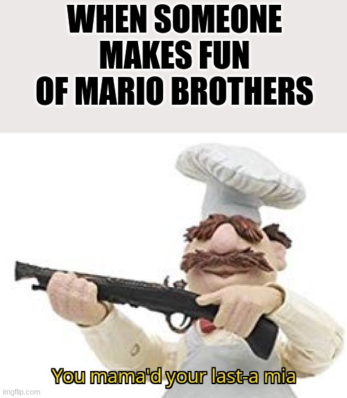 You mama'd your last-a mia | WHEN SOMEONE MAKES FUN OF MARIO BROTHERS | image tagged in you mama'd your last-a mia | made w/ Imgflip meme maker