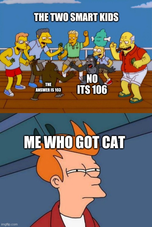 THE TWO SMART KIDS; NO ITS 106; THE ANSWER IS 103; ME WHO GOT CAT | image tagged in simpsons monkey fight,memes,futurama fry | made w/ Imgflip meme maker
