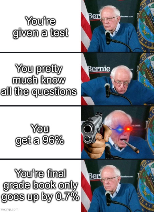 Bernie Sander Reaction (change) | You’re given a test; You pretty much know all the questions; You get a 96%; You’re final grade book only goes up by 0.7% | image tagged in bernie sander reaction change | made w/ Imgflip meme maker