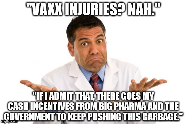 Doctors are corrupt pieces of dogshit | "VAXX INJURIES? NAH."; "IF I ADMIT THAT, THERE GOES MY CASH INCENTIVES FROM BIG PHARMA AND THE GOVERNMENT TO KEEP PUSHING THIS GARBAGE." | image tagged in confused doctor | made w/ Imgflip meme maker