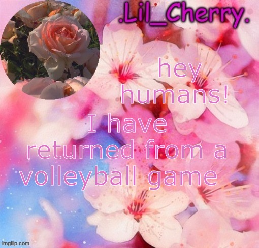 hello | hey humans! I have returned from a volleyball game | image tagged in lil cherrys announcement table | made w/ Imgflip meme maker