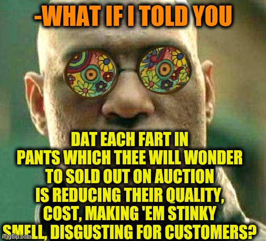 -Hold tye artillery! | -WHAT IF I TOLD YOU; DAT EACH FART IN PANTS WHICH THEE WILL WONDER TO SOLD OUT ON AUCTION IS REDUCING THEIR QUALITY, COST, MAKING 'EM STINKY SMELL, DISGUSTING FOR CUSTOMERS? | image tagged in acid kicks in morpheus,hold fart,fart jokes,poopy pants,sold out,stock market | made w/ Imgflip meme maker