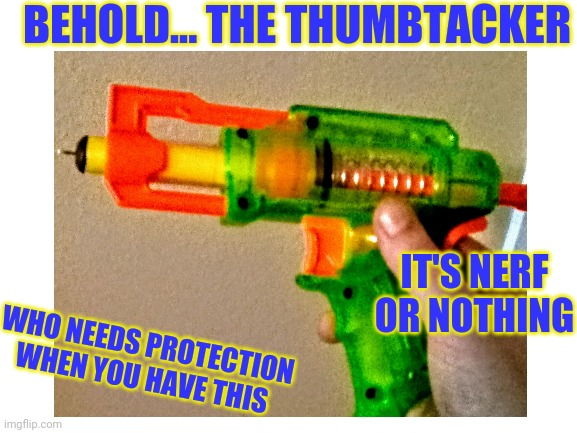 Nerf in a nutshell | BEHOLD... THE THUMBTACKER; IT'S NERF OR NOTHING; WHO NEEDS PROTECTION WHEN YOU HAVE THIS | image tagged in funny,memes,funny memes,lol,imgflip,unnecessary tags | made w/ Imgflip meme maker