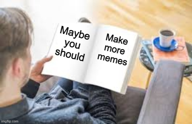 Maybe you should make more memes | Maybe you should; Make more memes | image tagged in guy reading book,memes | made w/ Imgflip meme maker