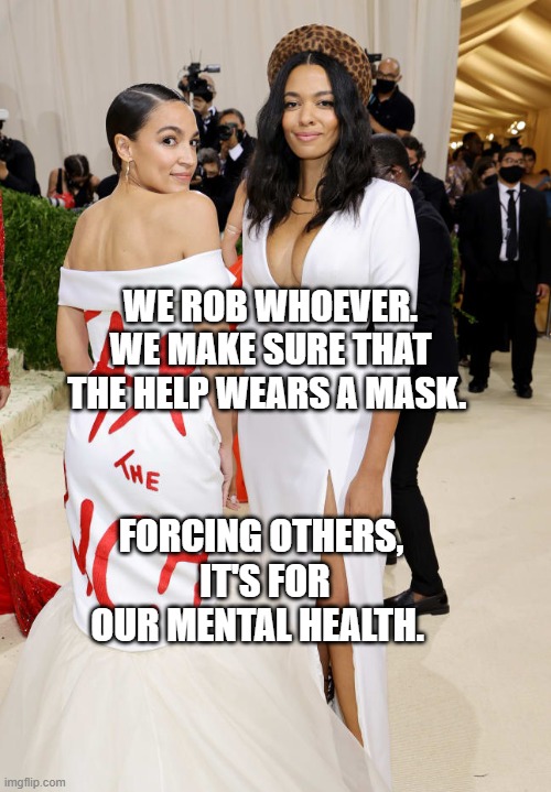 Alexandria Ocasio-Cortez AOC  Met Gala | WE ROB WHOEVER. WE MAKE SURE THAT THE HELP WEARS A MASK. FORCING OTHERS,  IT'S FOR OUR MENTAL HEALTH. | image tagged in alexandria ocasio-cortez aoc met gala | made w/ Imgflip meme maker