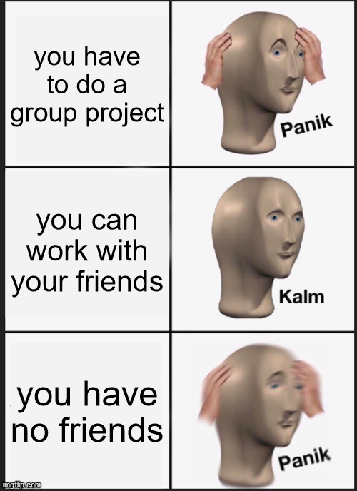 Panik Kalm Panik Meme |  you have to do a group project; you can work with your friends; you have no friends | image tagged in memes,panik kalm panik | made w/ Imgflip meme maker