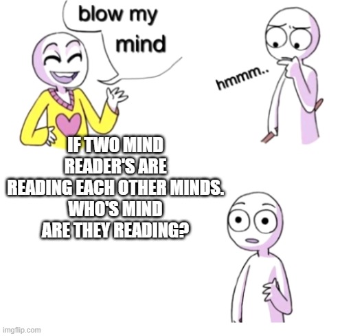 Blow my mind | IF TWO MIND READER'S ARE READING EACH OTHER MINDS.
WHO'S MIND ARE THEY READING? | image tagged in blow my mind | made w/ Imgflip meme maker