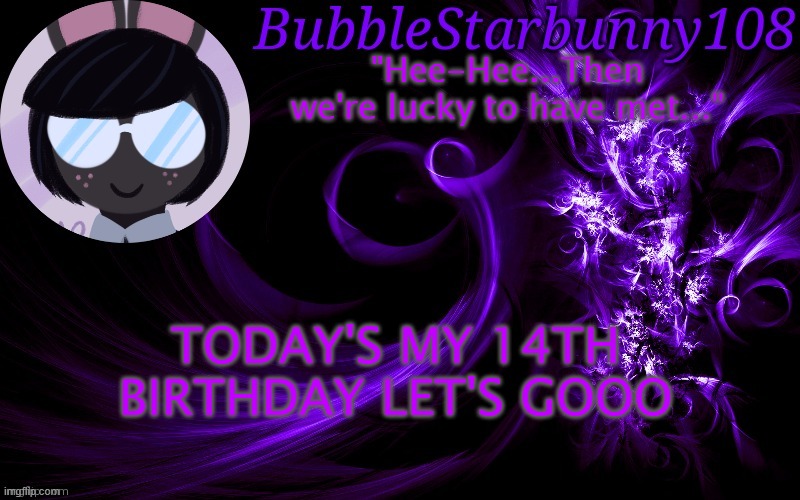 Bubblestarbunny108 template | TODAY'S MY 14TH BIRTHDAY LET'S GOOO | image tagged in bubblestarbunny108 template | made w/ Imgflip meme maker